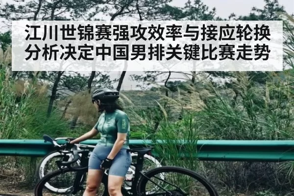 江川世锦赛强攻效率与接应轮换分析决定中国男排关键比赛走势